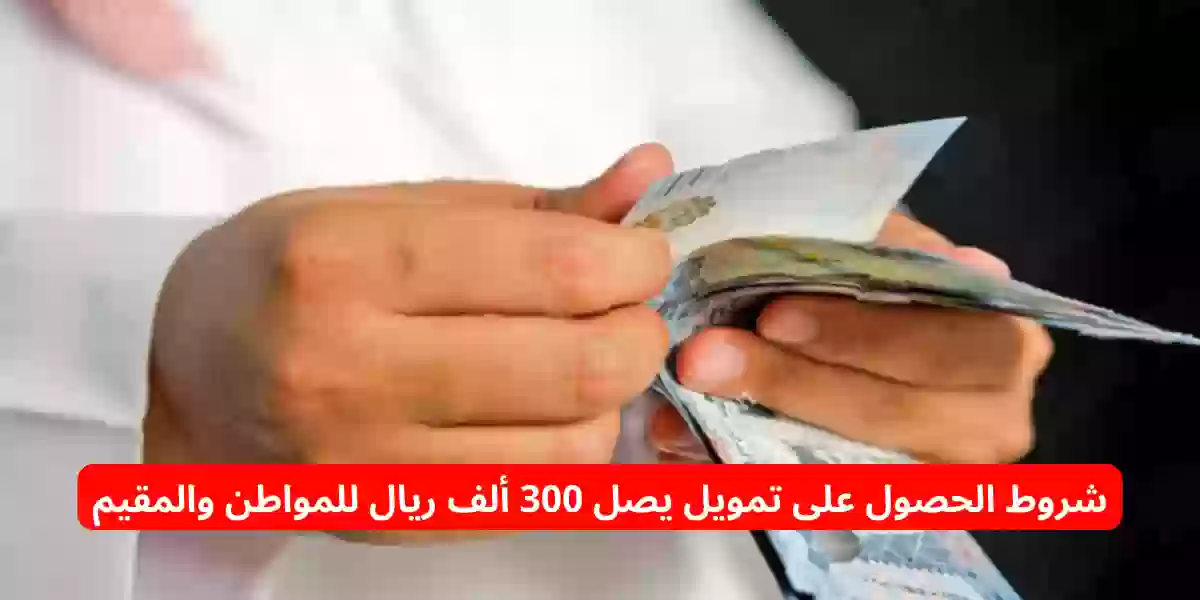 شروط الحصول على تمويل يصل 300 ألف ريال للمواطن والمقيم