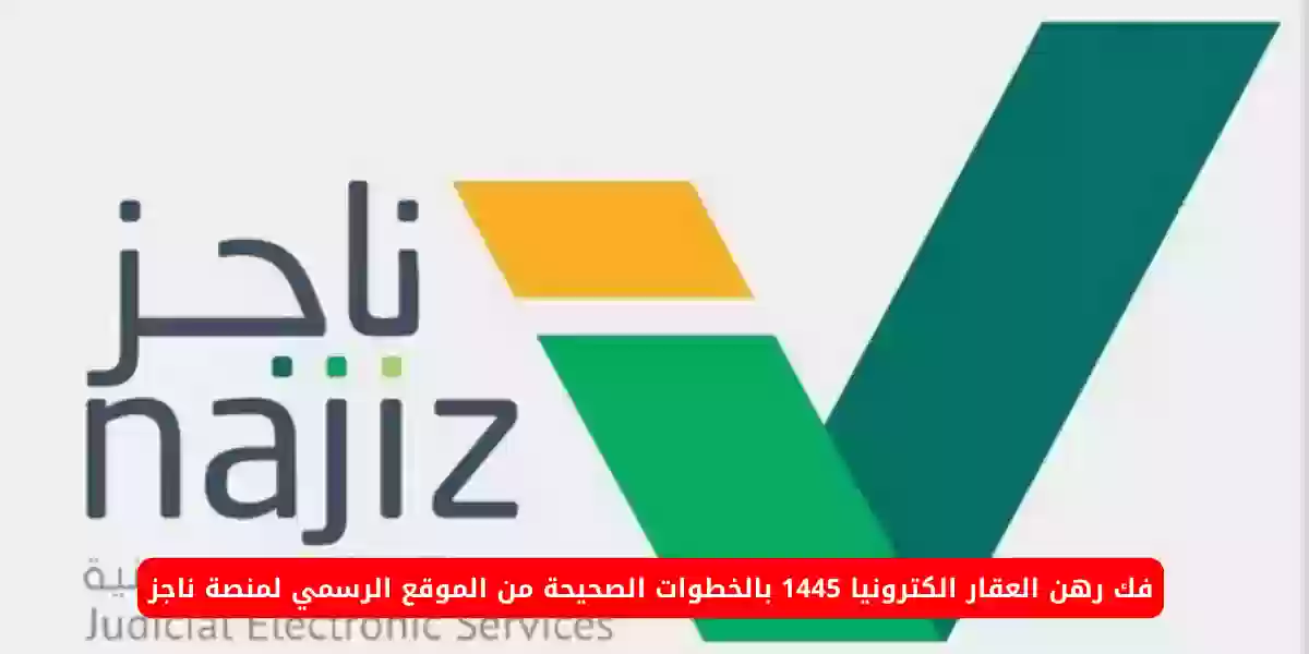 فك رهن العقار الكترونيا 1445 بالخطوات الصحيحة من الموقع الرسمي لمنصة ناجز