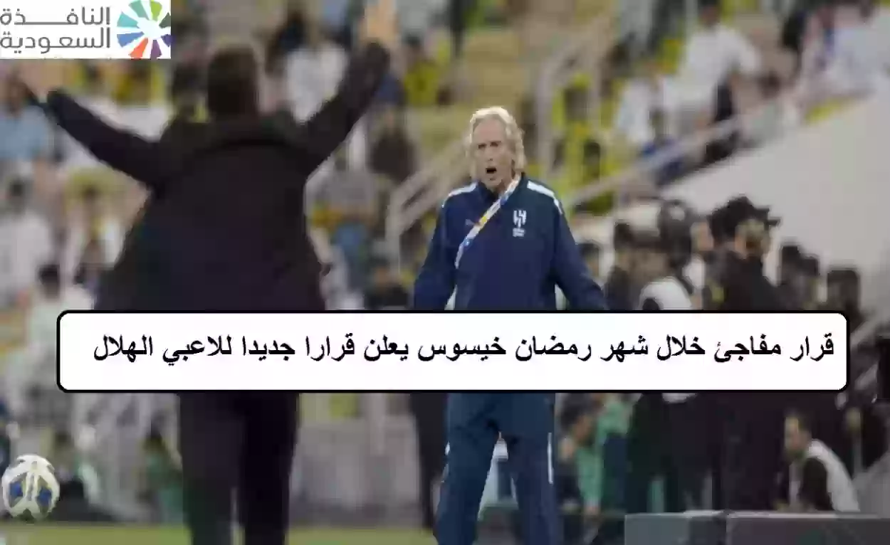 قرار مفاجئ خلال شهر رمضان خيسوس يعلن قرارا جديدا للاعبي الهلال