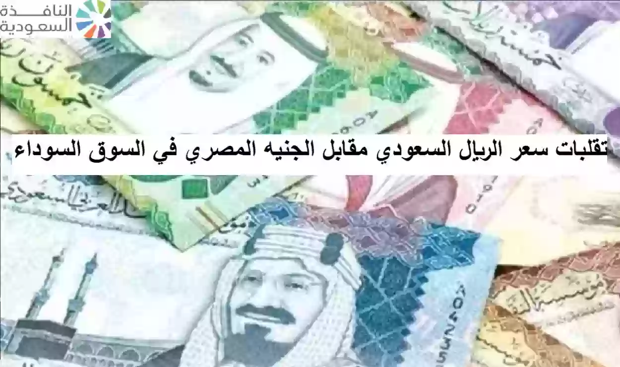 تقلبات سعر الريال السعودي مقابل الجنيه المصري في السوق السوداء